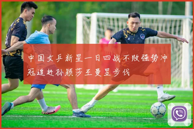 中国女乒新星一日四战不败强势冲冠追赶孙颖莎王曼昱步伐