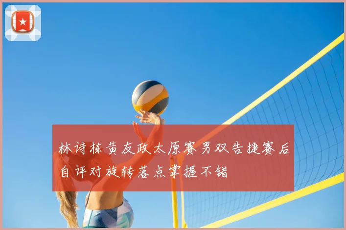 林诗栋黄友政太原赛男双告捷赛后自评对旋转落点掌握不错
