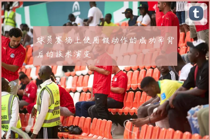 球员赛场上使用假动作的成功率背后的技术演变