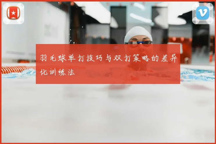 羽毛球单打技巧与双打策略的差异化训练法