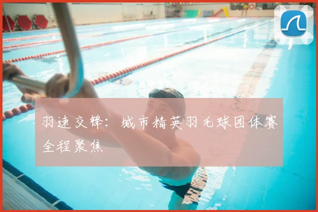 羽速交锋：城市精英羽毛球团体赛全程聚焦