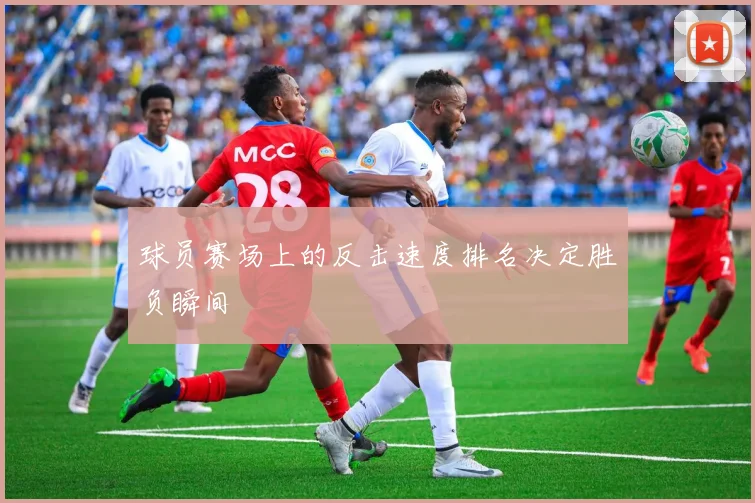 球员赛场上的反击速度排名决定胜负瞬间