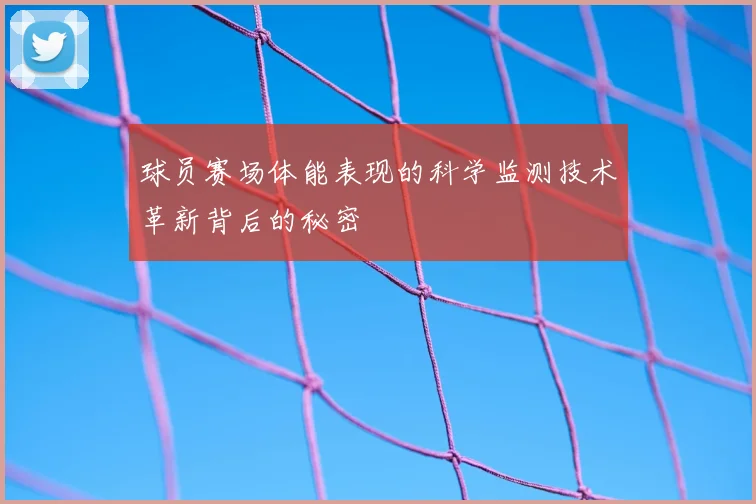 球员赛场体能表现的科学监测技术革新背后的秘密